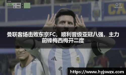 曼联客场击败东京FC，顺利晋级亚冠八强，主力前锋梅西梅开二度