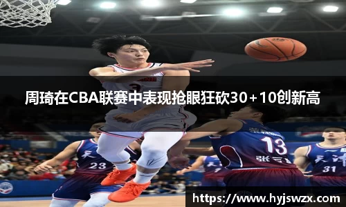 周琦在CBA联赛中表现抢眼狂砍30+10创新高