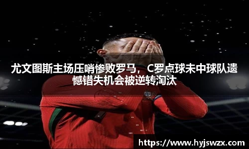 尤文图斯主场压哨惨败罗马，C罗点球未中球队遗憾错失机会被逆转淘汰
