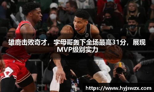 雄鹿击败奇才，字母哥轰下全场最高31分，展现MVP级别实力