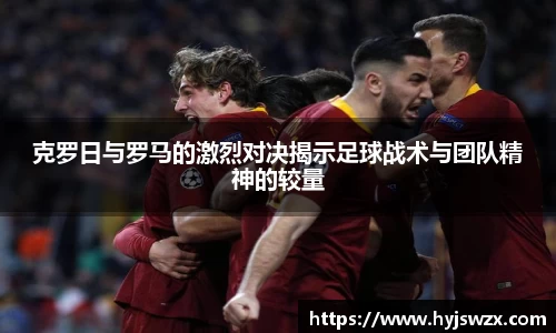 克罗日与罗马的激烈对决揭示足球战术与团队精神的较量