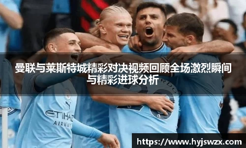曼联与莱斯特城精彩对决视频回顾全场激烈瞬间与精彩进球分析